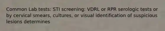 Common Lab tests: STI screening: VDRL or RPR serologic tests or by cervical smears, cultures, or visual identification of suspicious lesions determines