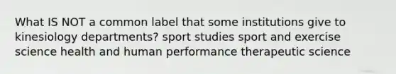 What IS NOT a common label that some institutions give to kinesiology departments? sport studies sport and exercise science health and human performance therapeutic science