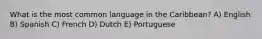 What is the most common language in the Caribbean? A) English B) Spanish C) French D) Dutch E) Portuguese