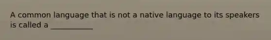 A common language that is not a native language to its speakers is called a ___________