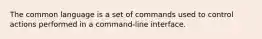 The common language is a set of commands used to control actions performed in a command-line interface.