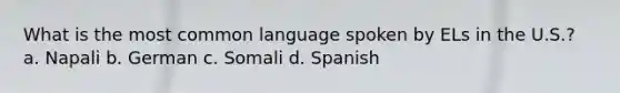 What is the most common language spoken by ELs in the U.S.? a. Napali b. German c. Somali d. Spanish