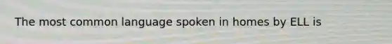 The most common language spoken in homes by ELL is