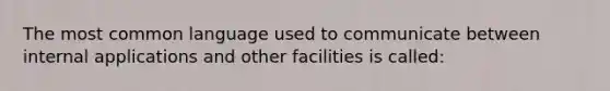 The most common language used to communicate between internal applications and other facilities is called: