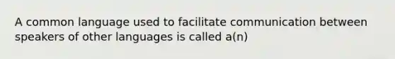 A common language used to facilitate communication between speakers of other languages is called a(n)