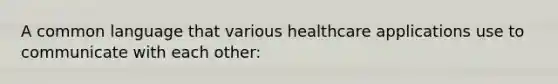 A common language that various healthcare applications use to communicate with each other: