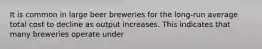 It is common in large beer breweries for the long-run average total cost to decline as output increases. This indicates that many breweries operate under