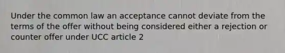 Under the common law an acceptance cannot deviate from the terms of the offer without being considered either a rejection or counter offer under UCC article 2