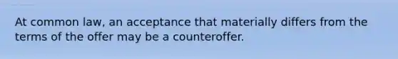 At common law, an acceptance that materially differs from the terms of the offer may be a counteroffer.