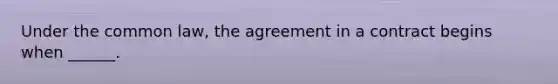 Under the common law, the agreement in a contract begins when ______.