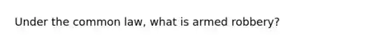 Under the common law, what is armed robbery?