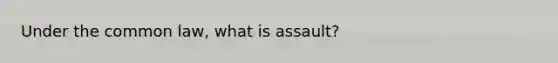 Under the common law, what is assault?