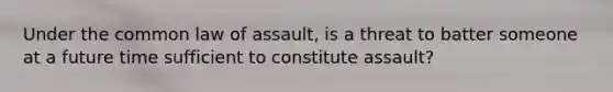 Under the common law of assault, is a threat to batter someone at a future time sufficient to constitute assault?