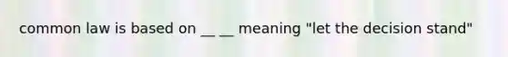 common law is based on __ __ meaning "let the decision stand"