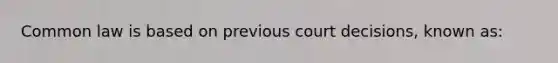 Common law is based on previous court decisions, known as: