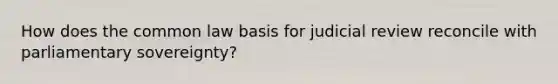 How does the common law basis for judicial review reconcile with parliamentary sovereignty?