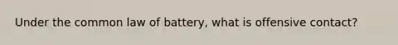 Under the common law of battery, what is offensive contact?