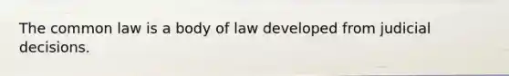 The common law is a body of law developed from judicial decisions.