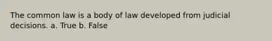 The common law is a body of law developed from judicial decisions. a. True b. False