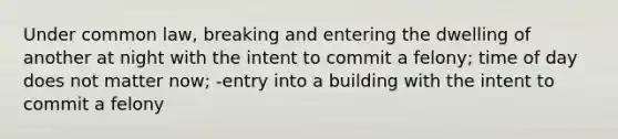 Under common law, breaking and entering the dwelling of another at night with the intent to commit a felony; time of day does not matter now; -entry into a building with the intent to commit a felony