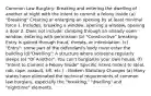 Common Law Burglary: Breaking and entering the dwelling of another at night with the intent to commit a felony inside (a) "Breaking" Creating or enlarging an opening by at least minimal force 1. Includes: breaking a window, opening a window, opening a door 2. Does not include: climbing through an already open window, entering with permission (b) "Constructive" breaking: Entry is gained through fraud, threats, or intimidation. (c) "Entry": some part of the defendant's body must enter the building (d)"Dwelling": A structure where someone regularly sleeps (e) "Of Another": You can't burglarize your own house. (f) "Intent to Commit a Felony Inside" Specific intent (intent to steal, rob, rape, assault, kill, etc.) - Modern Statutory Changes (a) Many states have eliminated the technical requirements of common law burglary, especially the "breaking," "dwelling" and "nighttime" elements.