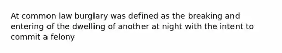 At common law burglary was defined as the breaking and entering of the dwelling of another at night with the intent to commit a felony