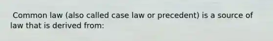 ​ Common law (also called case law or precedent) is a source of law that is derived from: