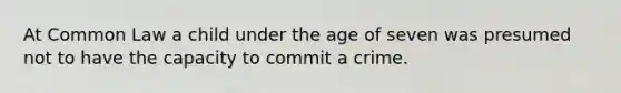 At Common Law a child under the age of seven was presumed not to have the capacity to commit a crime.