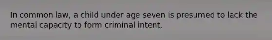 In common law, a child under age seven is presumed to lack the mental capacity to form criminal intent.