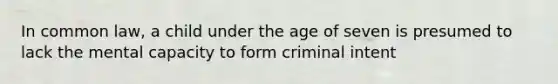 In common law, a child under the age of seven is presumed to lack the mental capacity to form criminal intent