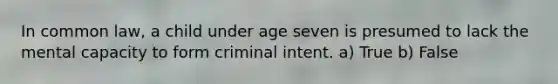 In common law, a child under age seven is presumed to lack the mental capacity to form criminal intent. a) True b) False