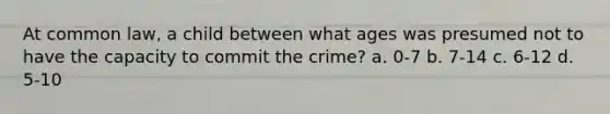 At common law, a child between what ages was presumed not to have the capacity to commit the crime? a. 0-7 b. 7-14 c. 6-12 d. 5-10