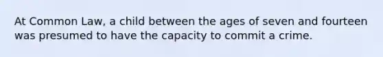 At Common Law, a child between the ages of seven and fourteen was presumed to have the capacity to commit a crime.