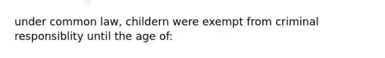 under common law, childern were exempt from criminal responsiblity until the age of: