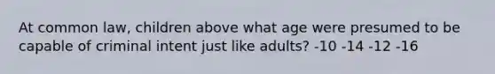 At common law, children above what age were presumed to be capable of criminal intent just like adults? -10 -14 -12 -16