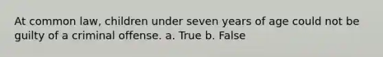 At common law, children under seven years of age could not be guilty of a criminal offense. a. True b. False