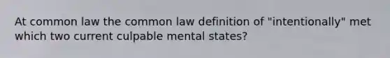 At common law the common law definition of "intentionally" met which two current culpable mental states?