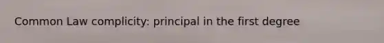 Common Law complicity: principal in the first degree