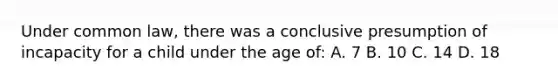 Under common law, there was a conclusive presumption of incapacity for a child under the age of: A. 7 B. 10 C. 14 D. 18