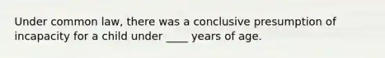 Under common law, there was a conclusive presumption of incapacity for a child under ____ years of age.