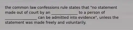 the common law confessions rule states that "no statement made out of court by an ______________ to a person of _________________ can be admitted into evidence", unless the statement was made freely and voluntarily.