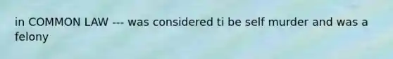 in COMMON LAW --- was considered ti be self murder and was a felony