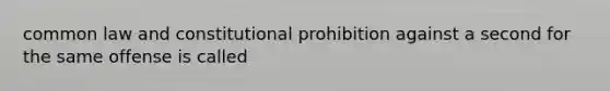 common law and constitutional prohibition against a second for the same offense is called