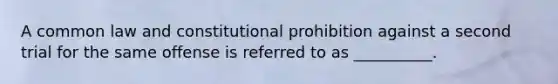 A common law and constitutional prohibition against a second trial for the same offense is referred to as __________.