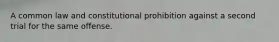 A common law and constitutional prohibition against a second trial for the same offense.