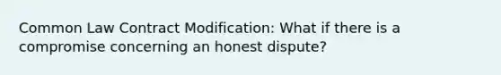 Common Law Contract Modification: What if there is a compromise concerning an honest dispute?