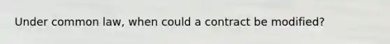 Under common law, when could a contract be modified?