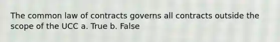 The common law of contracts governs all contracts outside the scope of the UCC a. True b. False