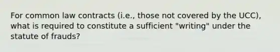 For common law contracts (i.e., those not covered by the UCC), what is required to constitute a sufficient "writing" under the statute of frauds?