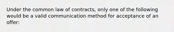 Under the common law of contracts, only one of the following would be a valid communication method for acceptance of an offer: